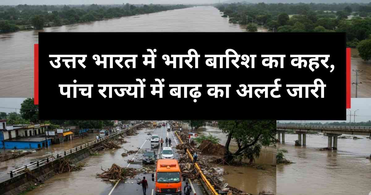उत्तर भारत में भारी बारिश का कहर, पांच राज्यों में बाढ़ का अलर्ट जारी